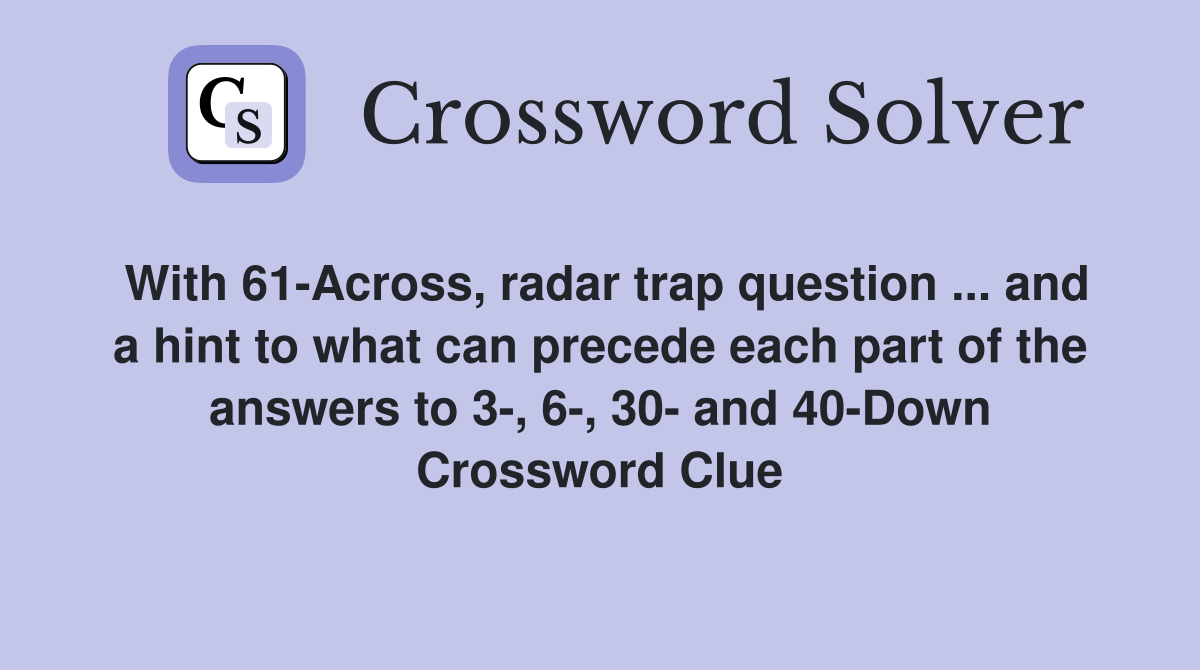 With 61-Across, radar trap question ... and a hint to what can precede each part of the answers to 3-, 6-, 30- and 40-Down Crossword Clue