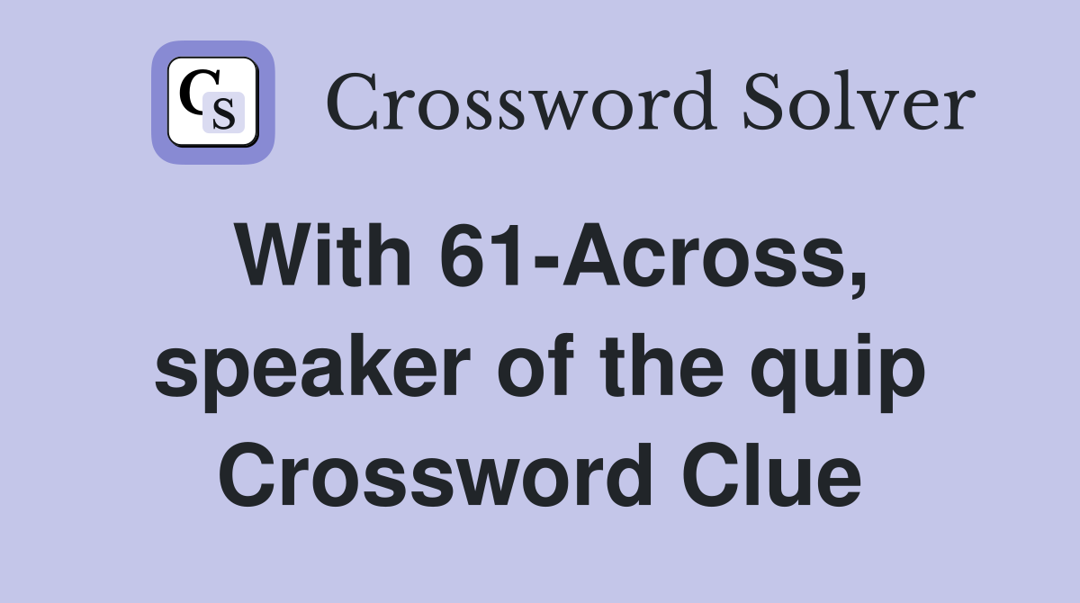 With 61-Across, speaker of the quip Crossword Clue