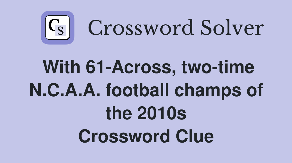 With 61-Across, two-time N.C.A.A. football champs of the 2010s Crossword Clue