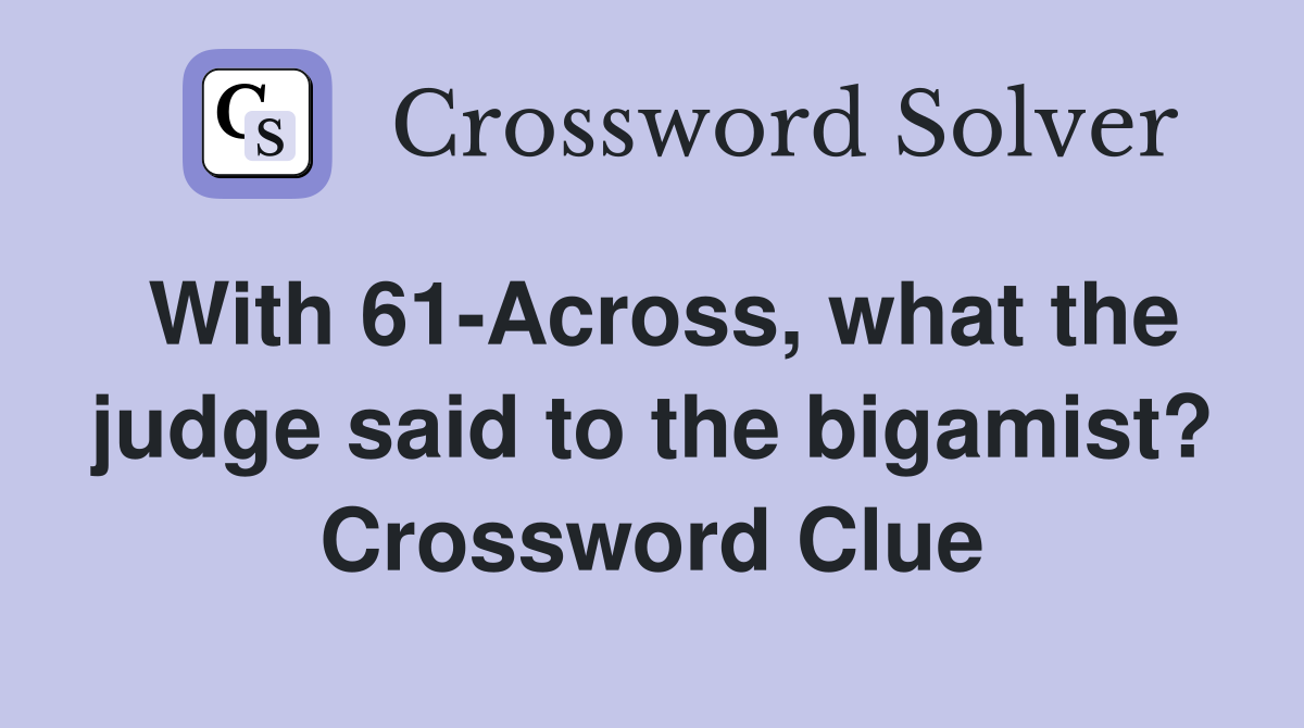 With 61-Across, what the judge said to the bigamist? Crossword Clue