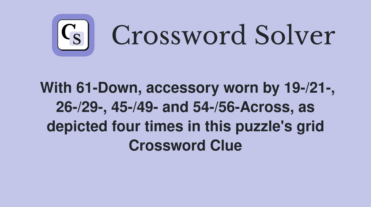 With 61-Down, accessory worn by 19-/21-, 26-/29-, 45-/49- and 54-/56-Across, as depicted four times in this puzzle's grid Crossword Clue