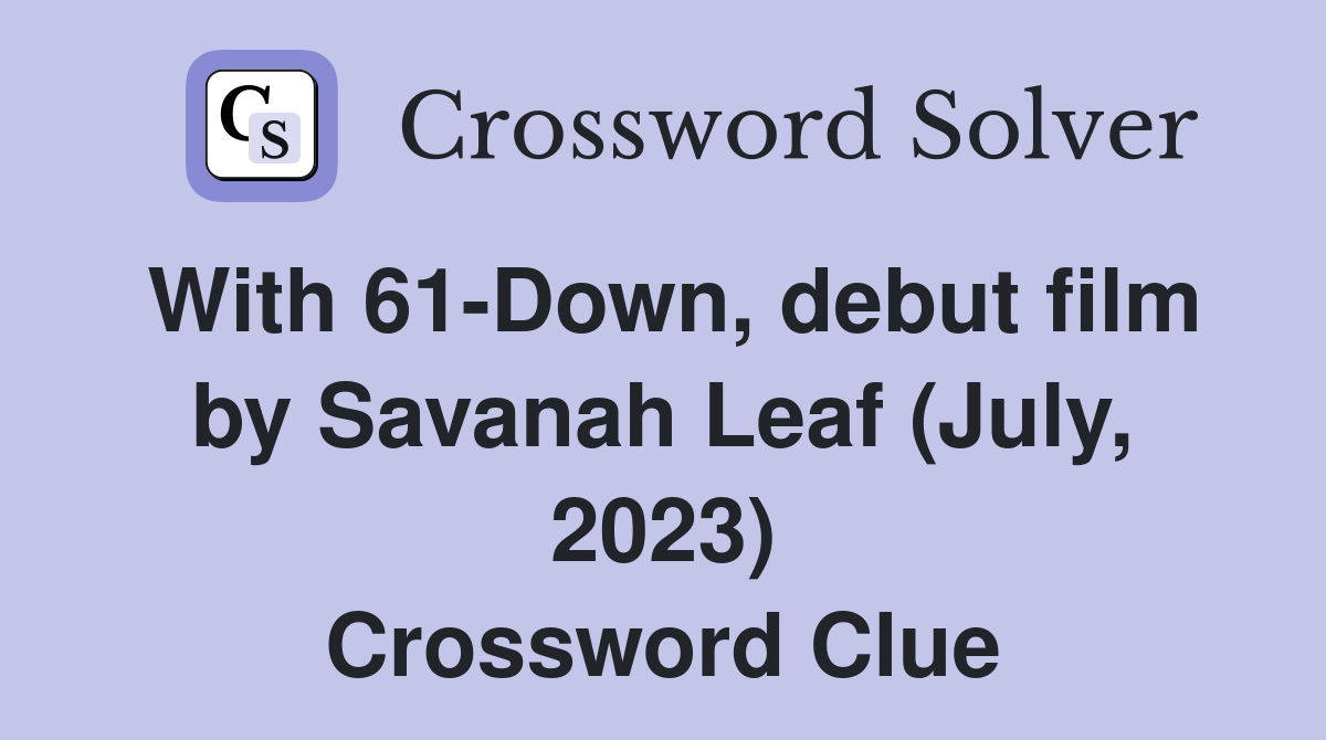 With 61-Down, debut film by Savanah Leaf (July, 2023) Crossword Clue