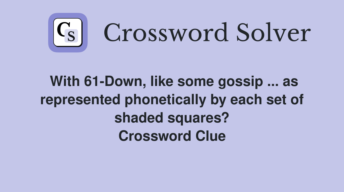 With 61-Down, like some gossip ... as represented phonetically by each set of shaded squares? Crossword Clue