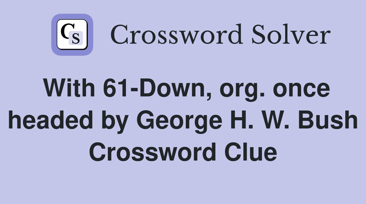 With 61-Down, org. once headed by George H. W. Bush Crossword Clue