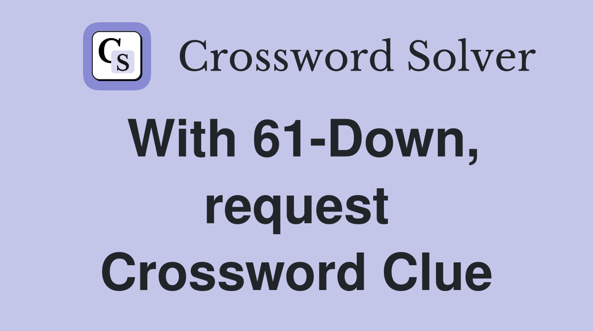 With 61-Down, request Crossword Clue