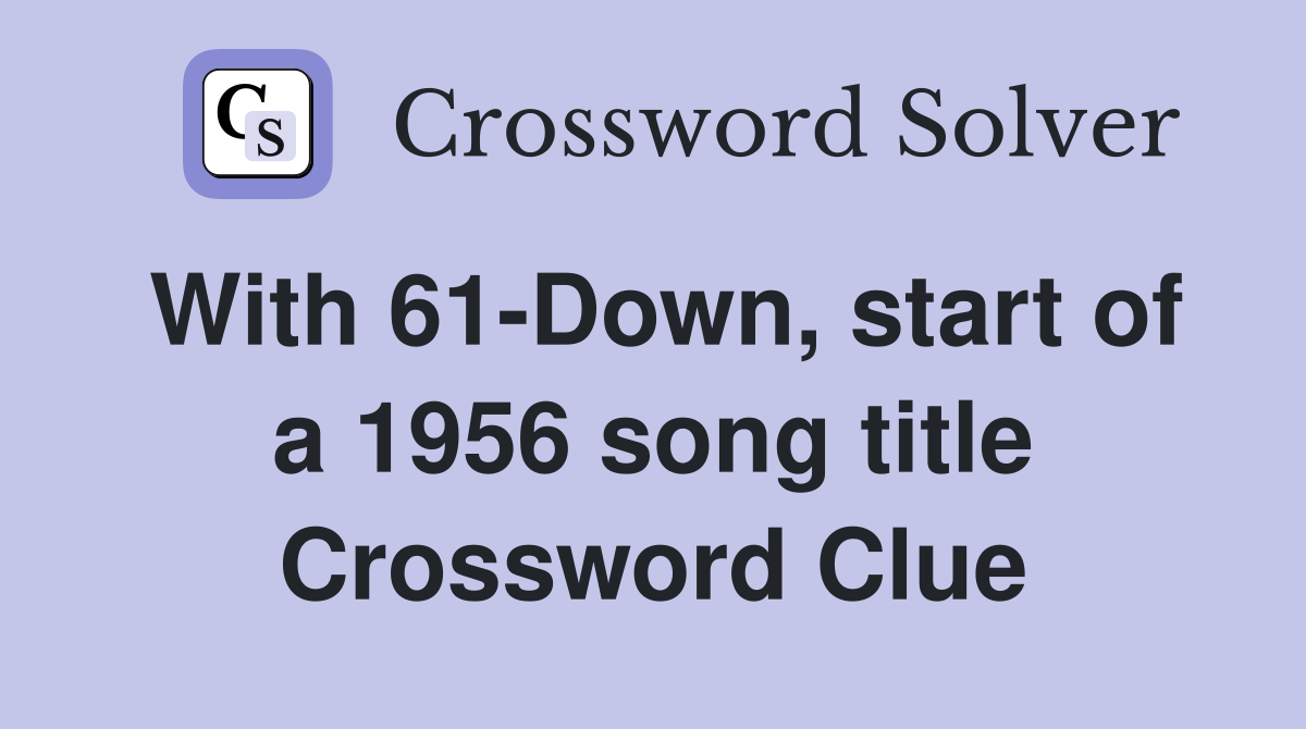 With 61-Down, start of a 1956 song title Crossword Clue