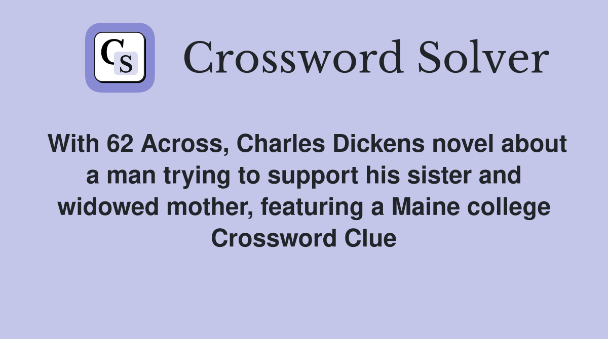 With 62 Across, Charles Dickens novel about a man trying to support his sister and widowed mother, featuring a Maine college Crossword Clue