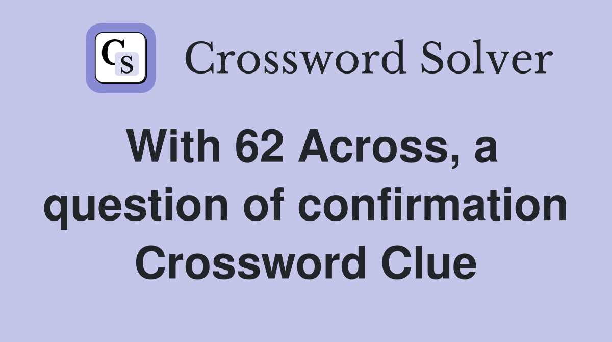 With 62 Across, a question of confirmation Crossword Clue