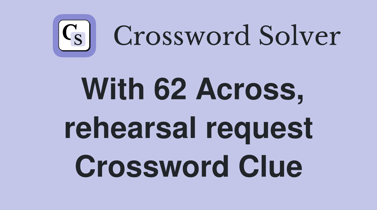 With 62 Across, rehearsal request Crossword Clue