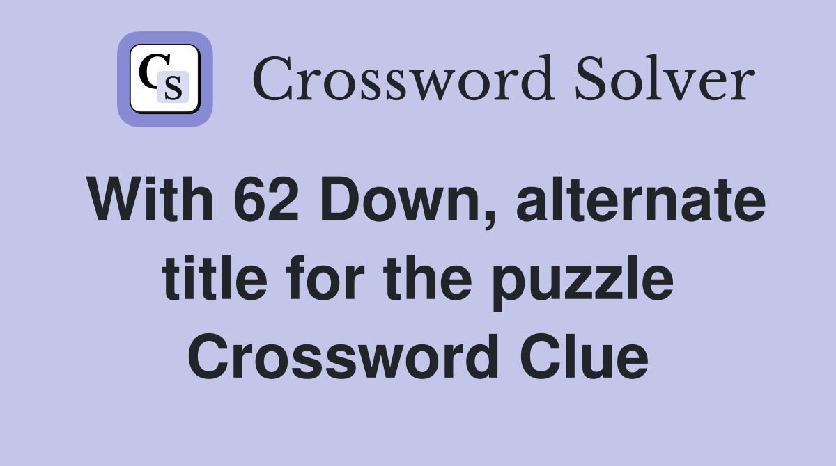 With 62 Down, alternate title for the puzzle Crossword Clue