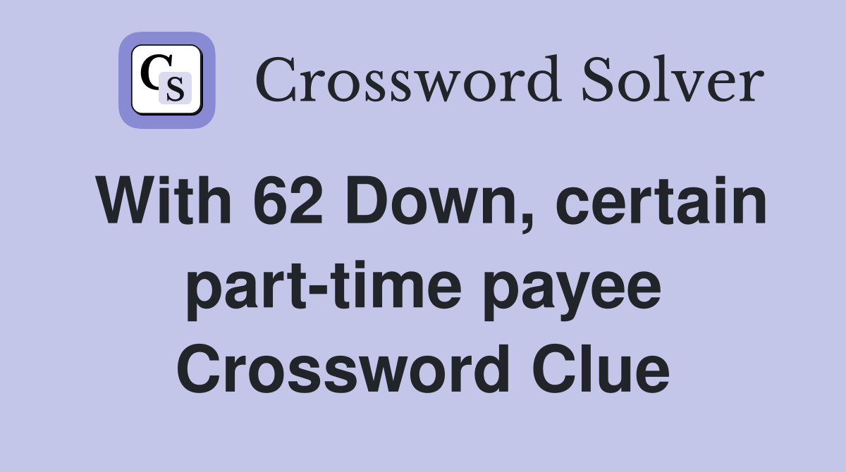 With 62 Down, certain part-time payee Crossword Clue