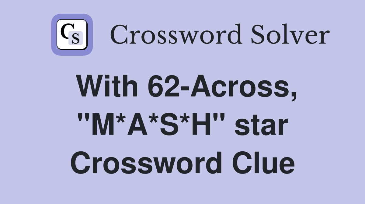 With 62-Across, "M*A*S*H" star Crossword Clue
