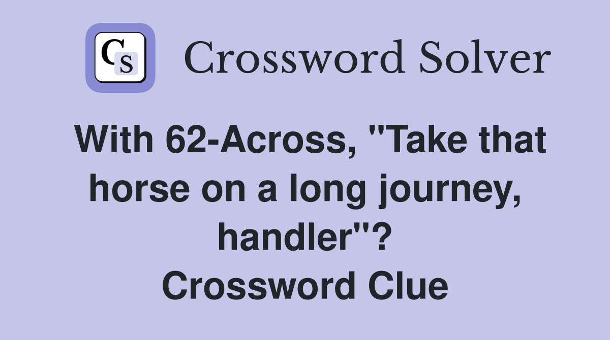 With 62-Across, "Take that horse on a long journey, handler"? Crossword Clue