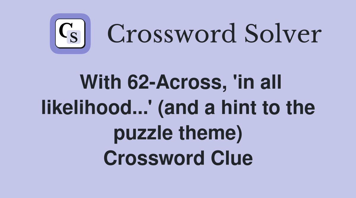 With 62-Across, 'in all likelihood...' (and a hint to the puzzle theme) Crossword Clue