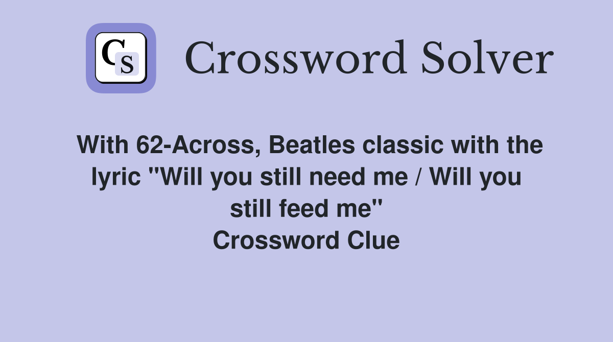 With 62-Across, Beatles classic with the lyric "Will you still need me / Will you still feed me" Crossword Clue