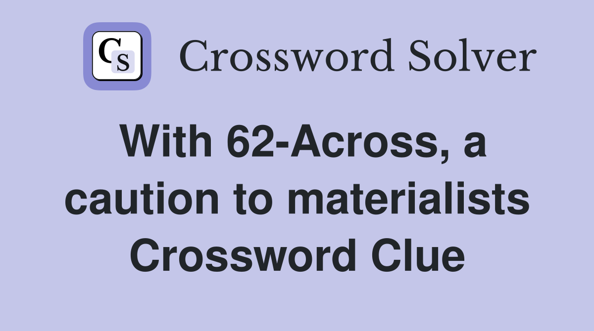 With 62-Across, a caution to materialists Crossword Clue