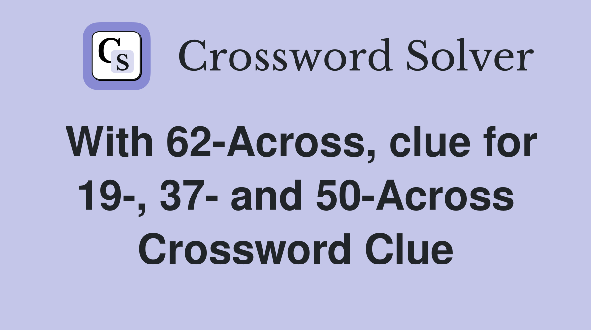 With 62-Across, clue for 19-, 37- and 50-Across Crossword Clue