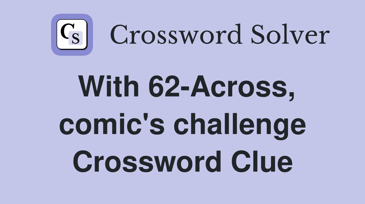 With 62-Across, comic's challenge Crossword Clue