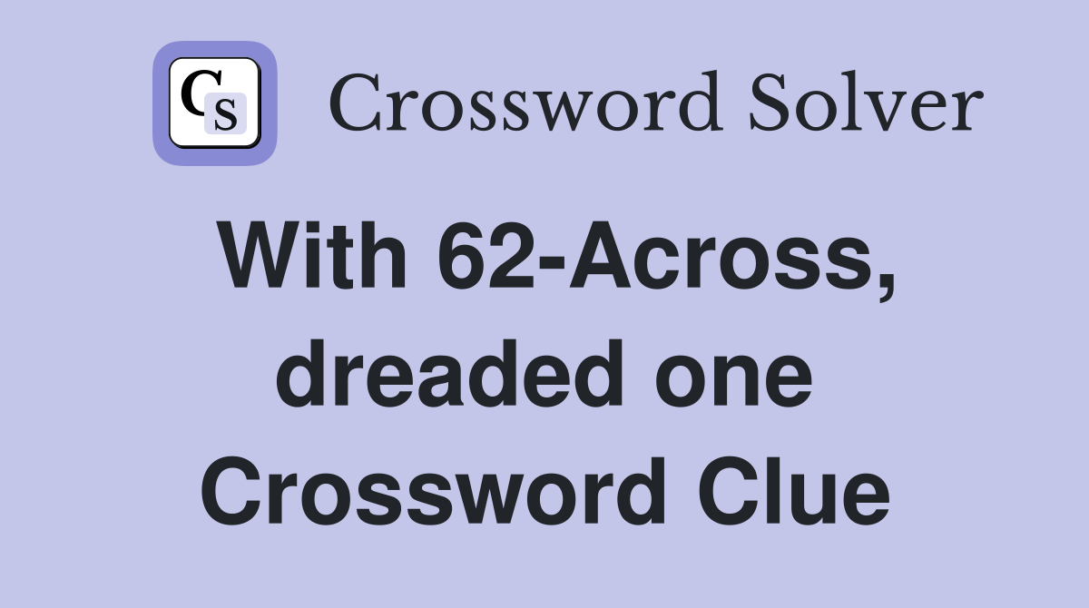With 62-Across, dreaded one Crossword Clue