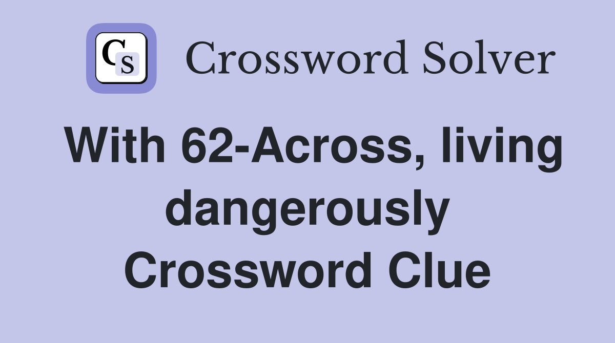 With 62-Across, living dangerously Crossword Clue