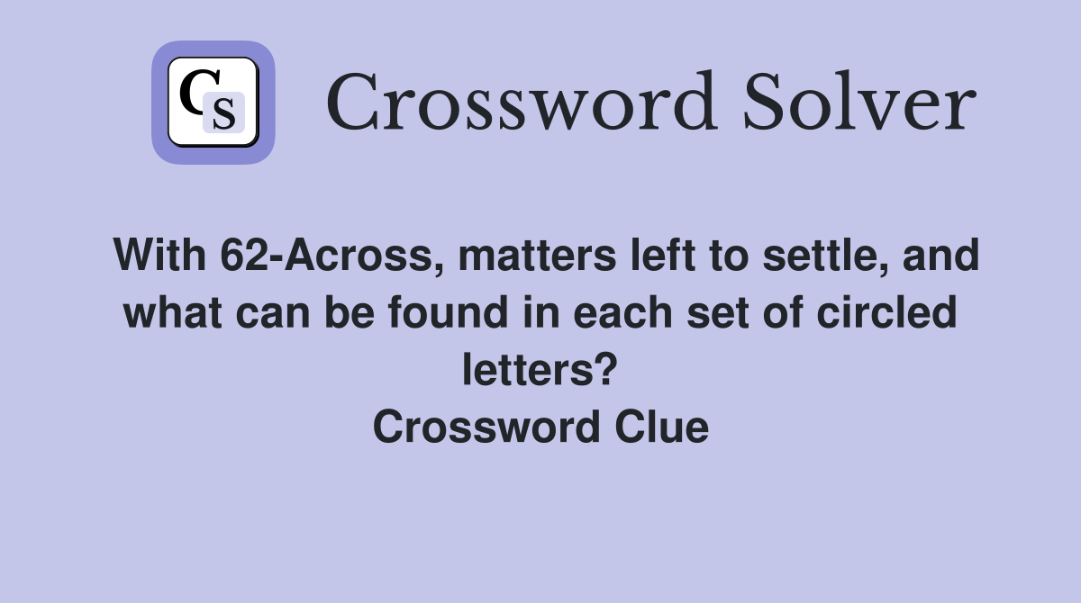 With 62-Across, matters left to settle, and what can be found in each set of circled letters? Crossword Clue