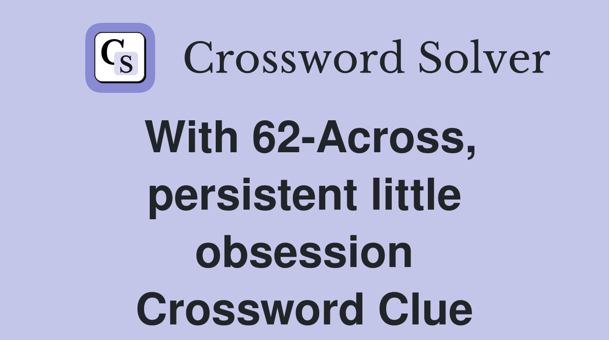 With 62-Across, persistent little obsession Crossword Clue