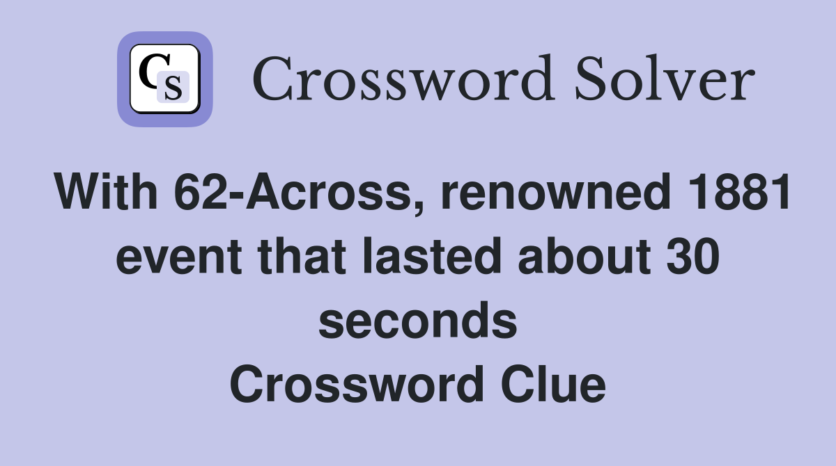With 62-Across, renowned 1881 event that lasted about 30 seconds Crossword Clue