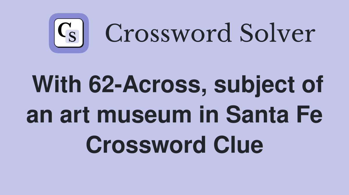 With 62-Across, subject of an art museum in Santa Fe Crossword Clue