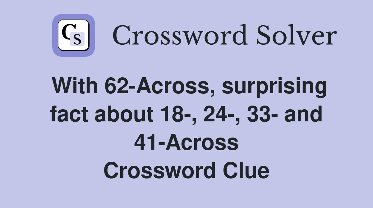 With 62-Across, surprising fact about 18-, 24-, 33- and 41-Across Crossword Clue