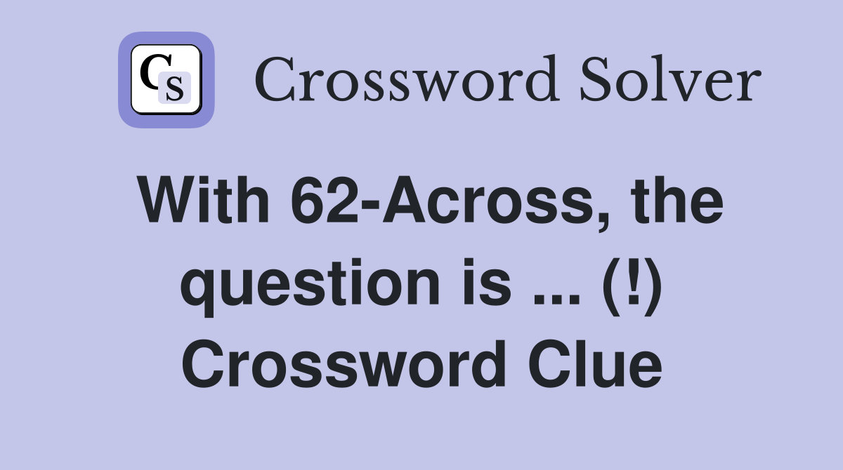 With 62-Across, the question is ... (!) Crossword Clue