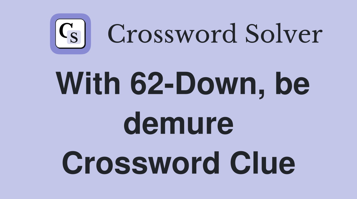 With 62-Down, be demure Crossword Clue