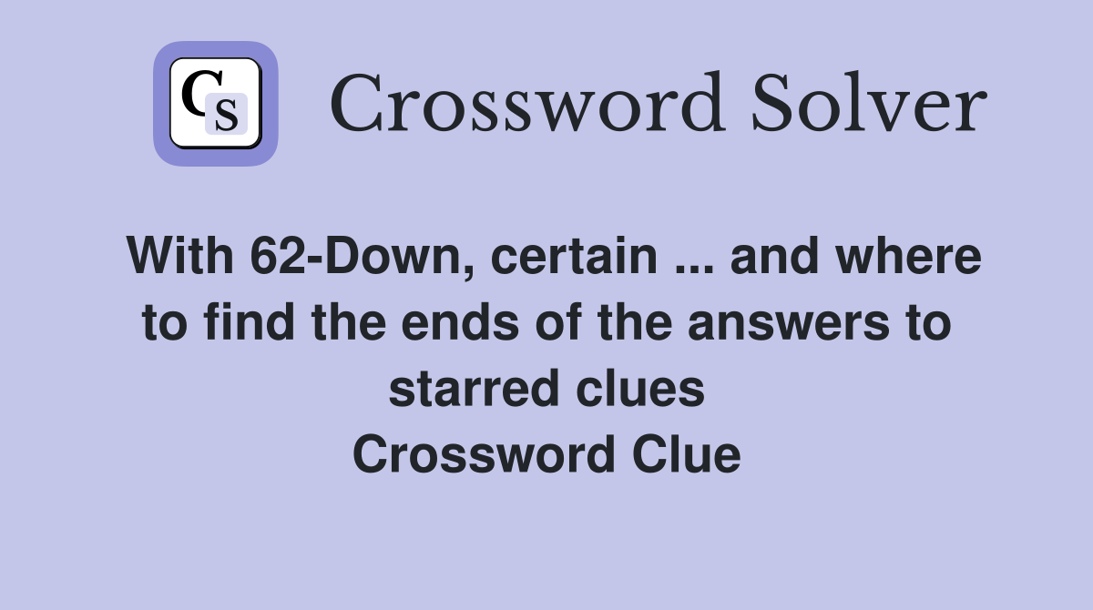 With 62-Down, certain ... and where to find the ends of the answers to starred clues Crossword Clue