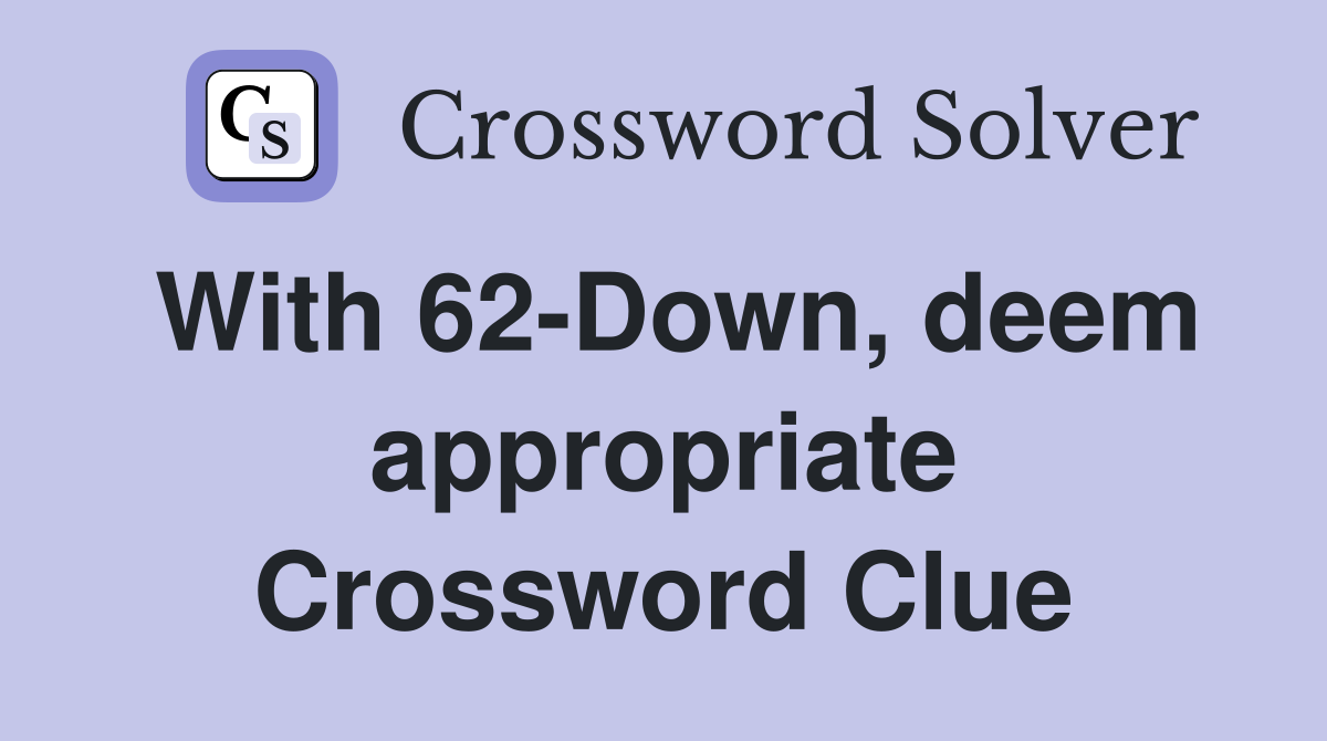 With 62-Down, deem appropriate Crossword Clue