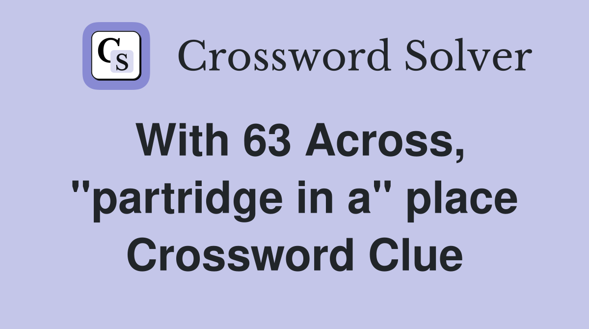With 63 Across, ''partridge in a'' place Crossword Clue