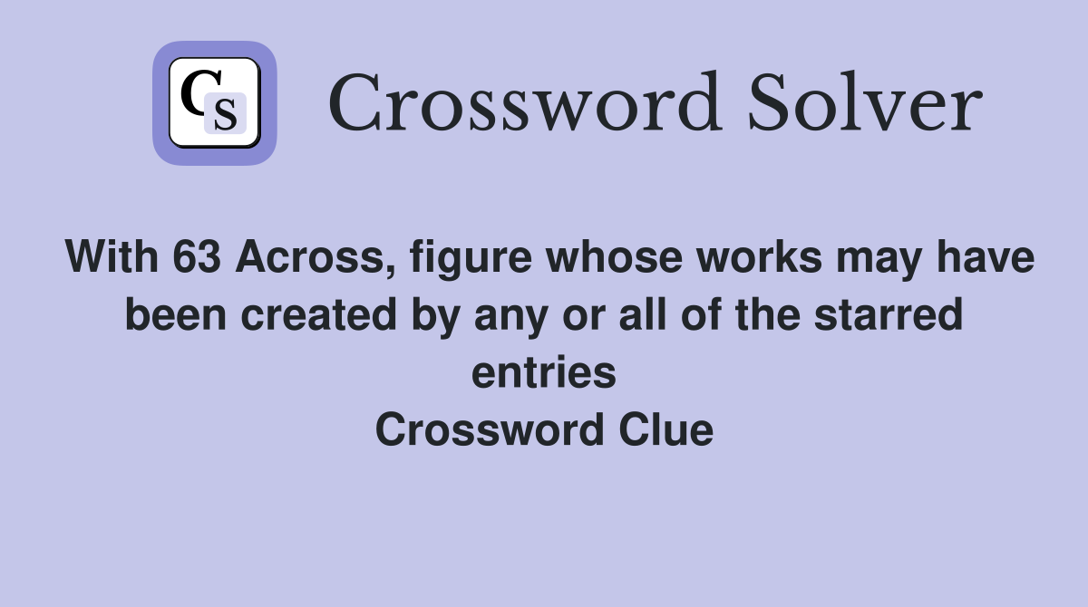 With 63 Across, figure whose works may have been created by any or all of the starred entries Crossword Clue