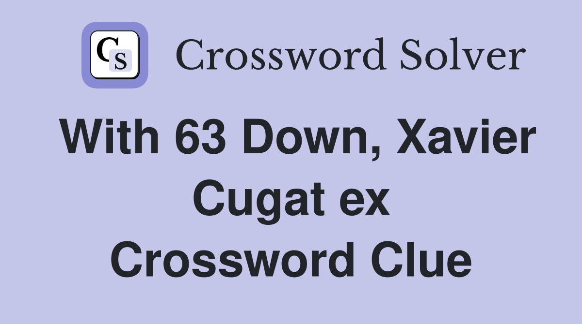 With 63 Down, Xavier Cugat ex Crossword Clue