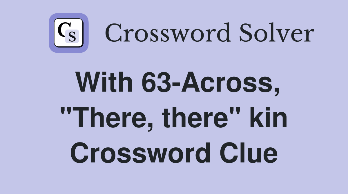 With 63-Across, "There, there" kin Crossword Clue