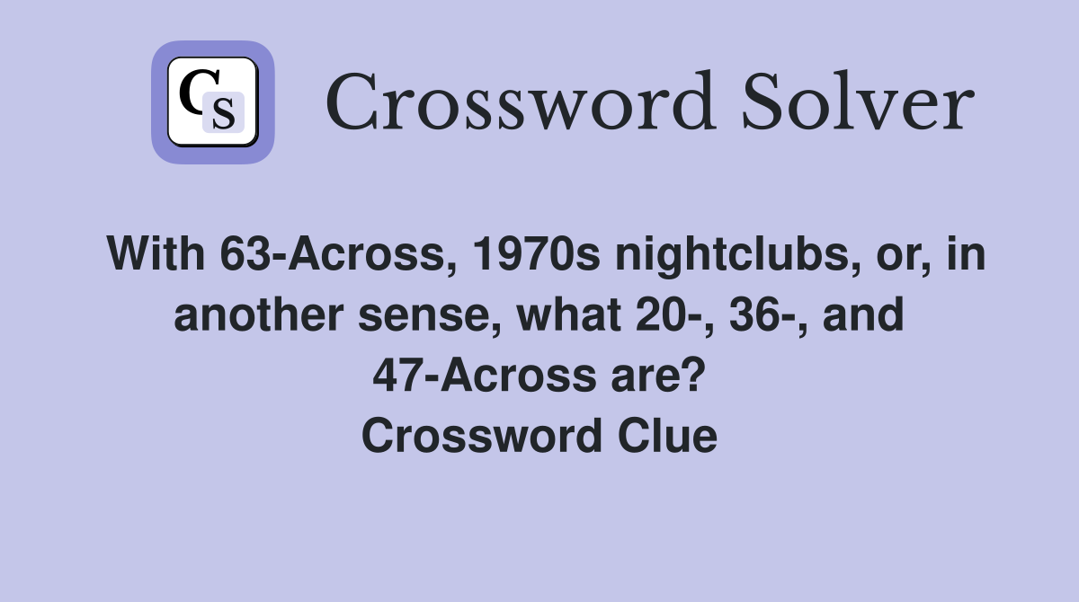 With 63-Across, 1970s nightclubs, or, in another sense, what 20-, 36-, and 47-Across are? Crossword Clue