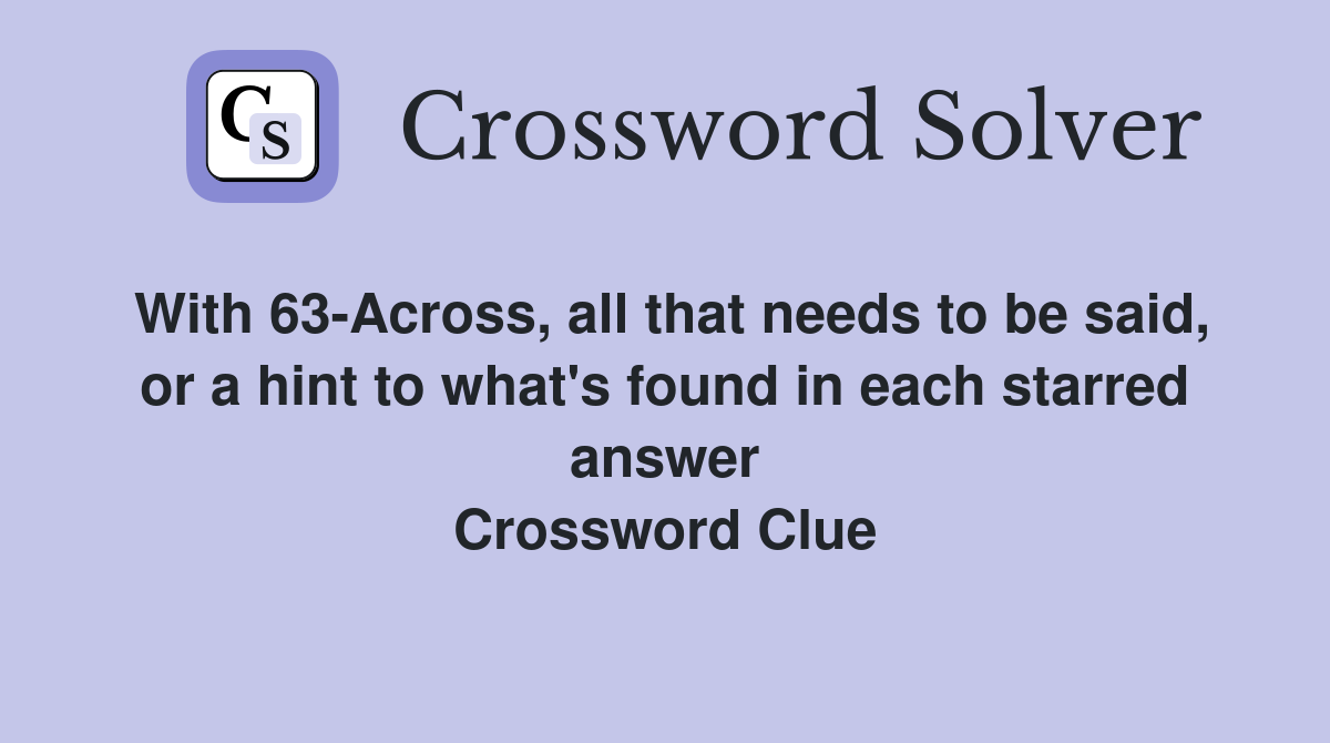 With 63-Across, all that needs to be said, or a hint to what's found in each starred answer Crossword Clue