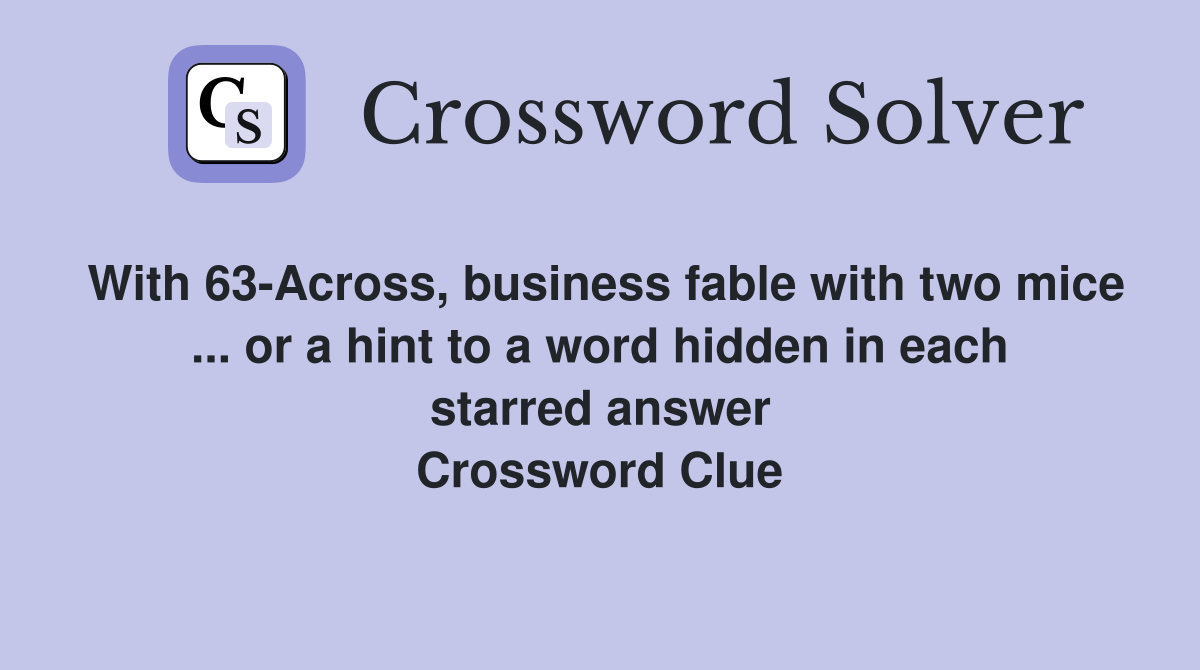 With 63-Across, business fable with two mice ... or a hint to a word hidden in each starred answer Crossword Clue