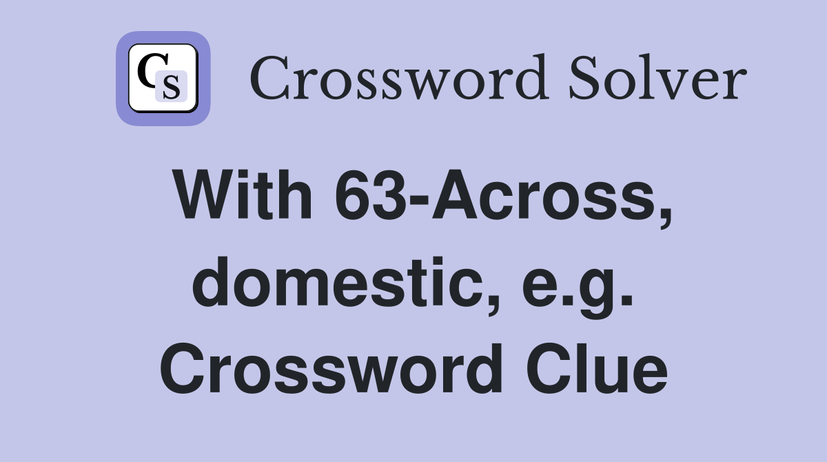 With 63-Across, domestic, e.g. Crossword Clue