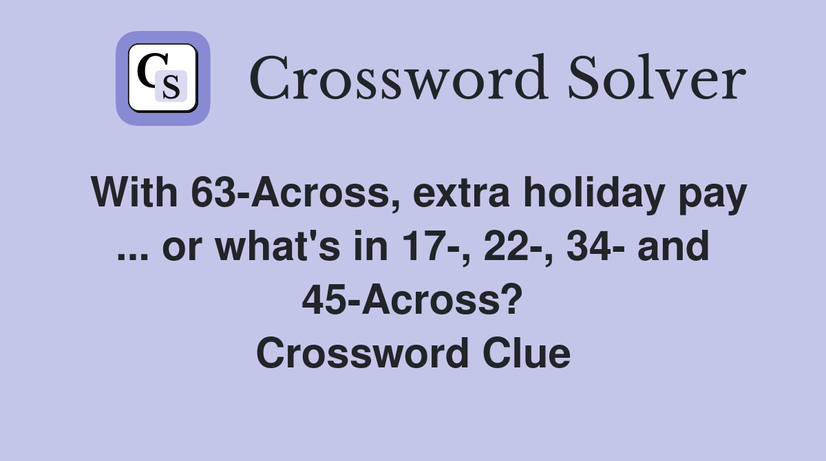 With 63-Across, extra holiday pay ... or what's in 17-, 22-, 34- and 45-Across? Crossword Clue
