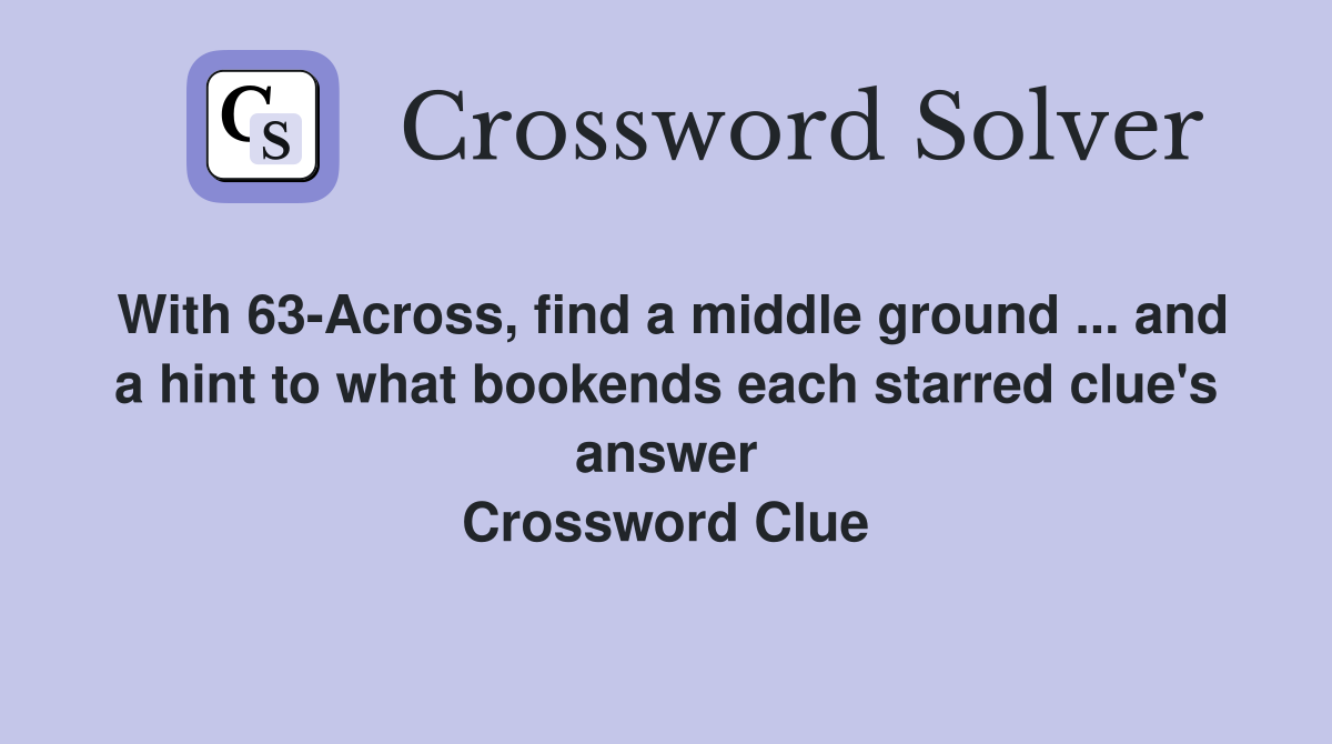 With 63-Across, find a middle ground ... and a hint to what bookends each starred clue's answer Crossword Clue