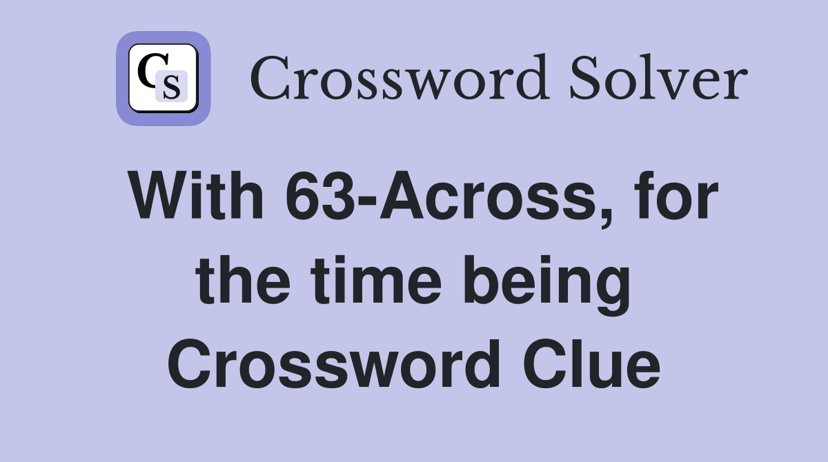 With 63-Across, for the time being Crossword Clue