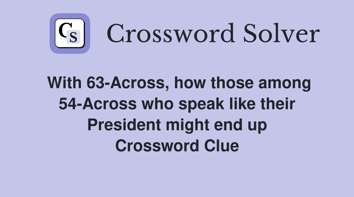 With 63-Across, how those among 54-Across who speak like their President might end up Crossword Clue