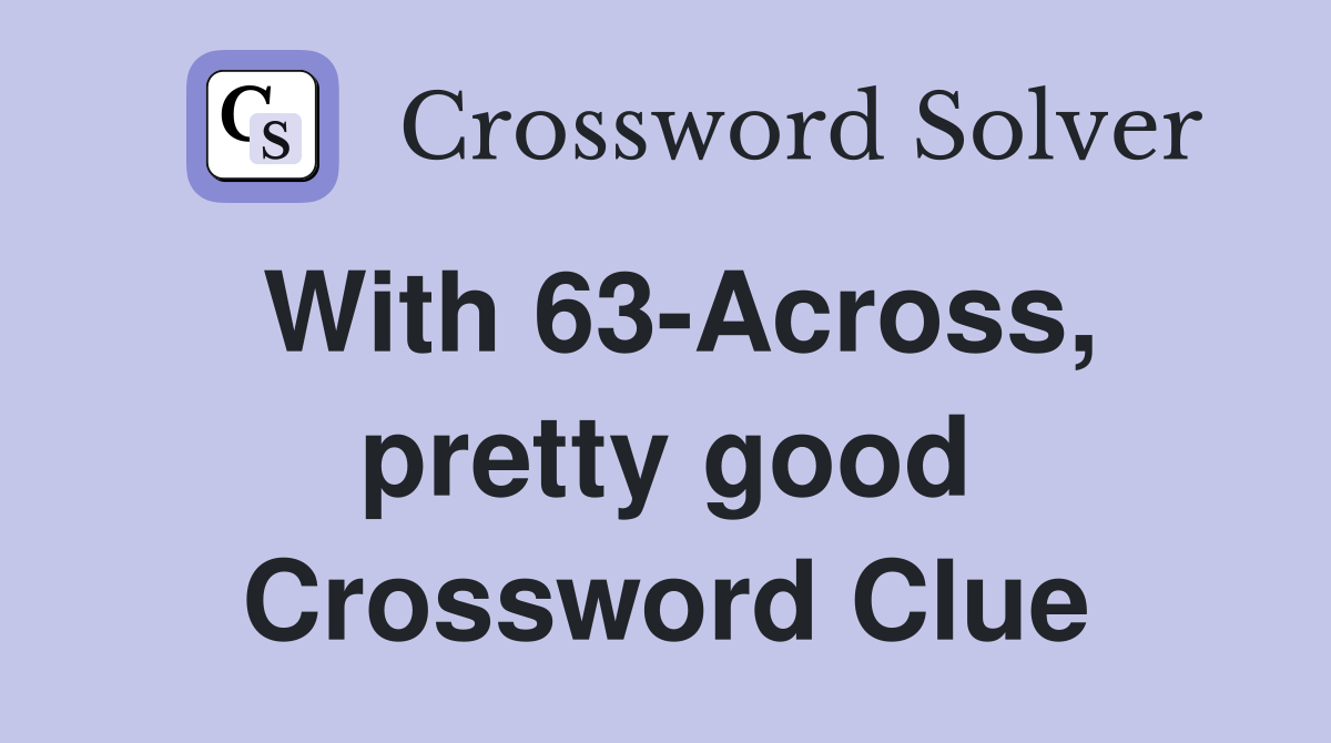 With 63-Across, pretty good Crossword Clue