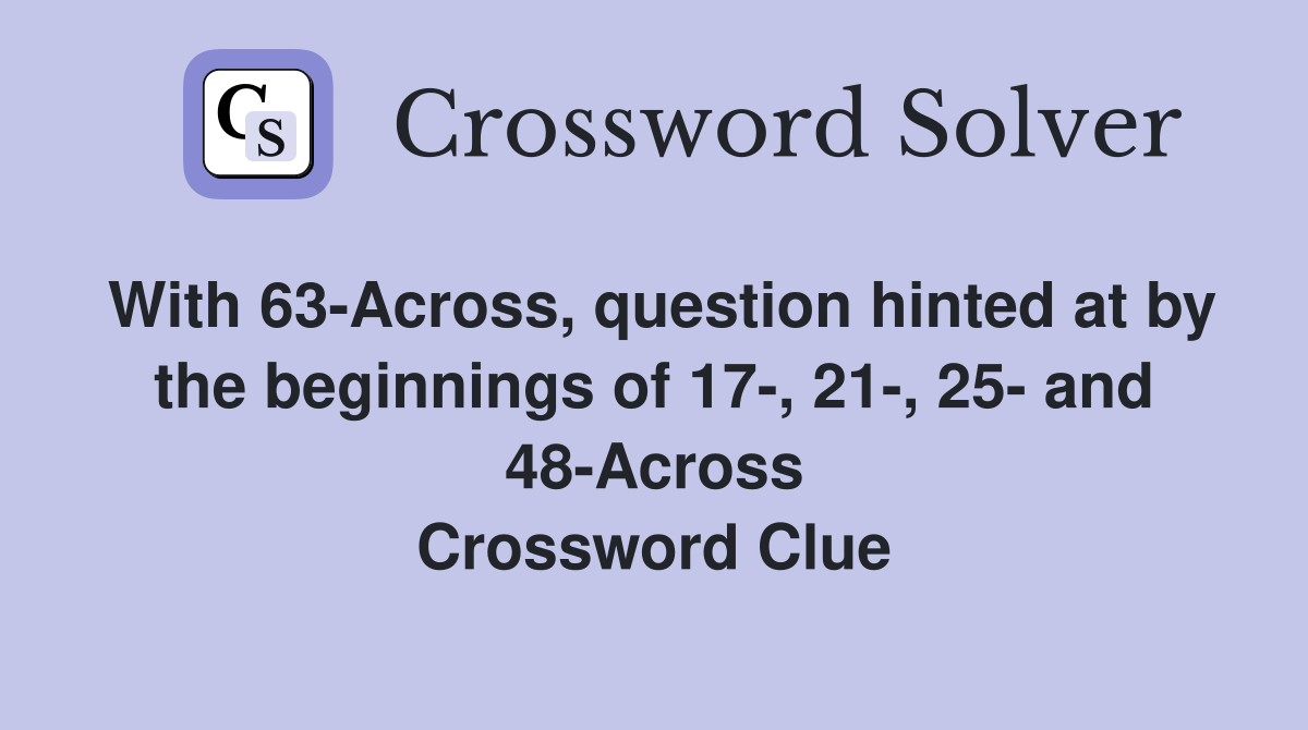 With 63-Across, question hinted at by the beginnings of 17-, 21-, 25- and 48-Across Crossword Clue