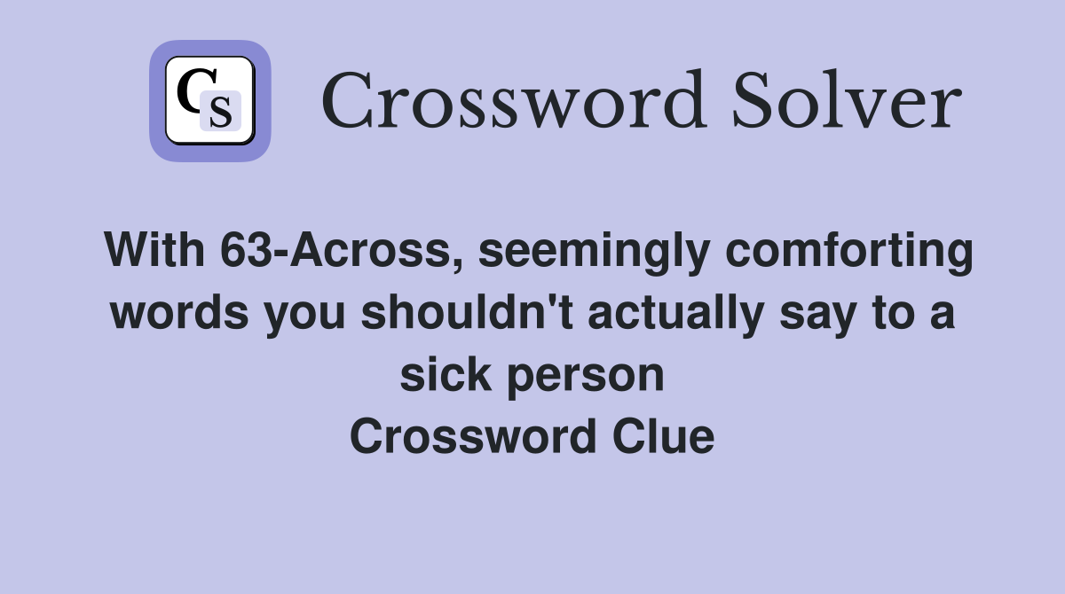 With 63-Across, seemingly comforting words you shouldn't actually say to a sick person Crossword Clue