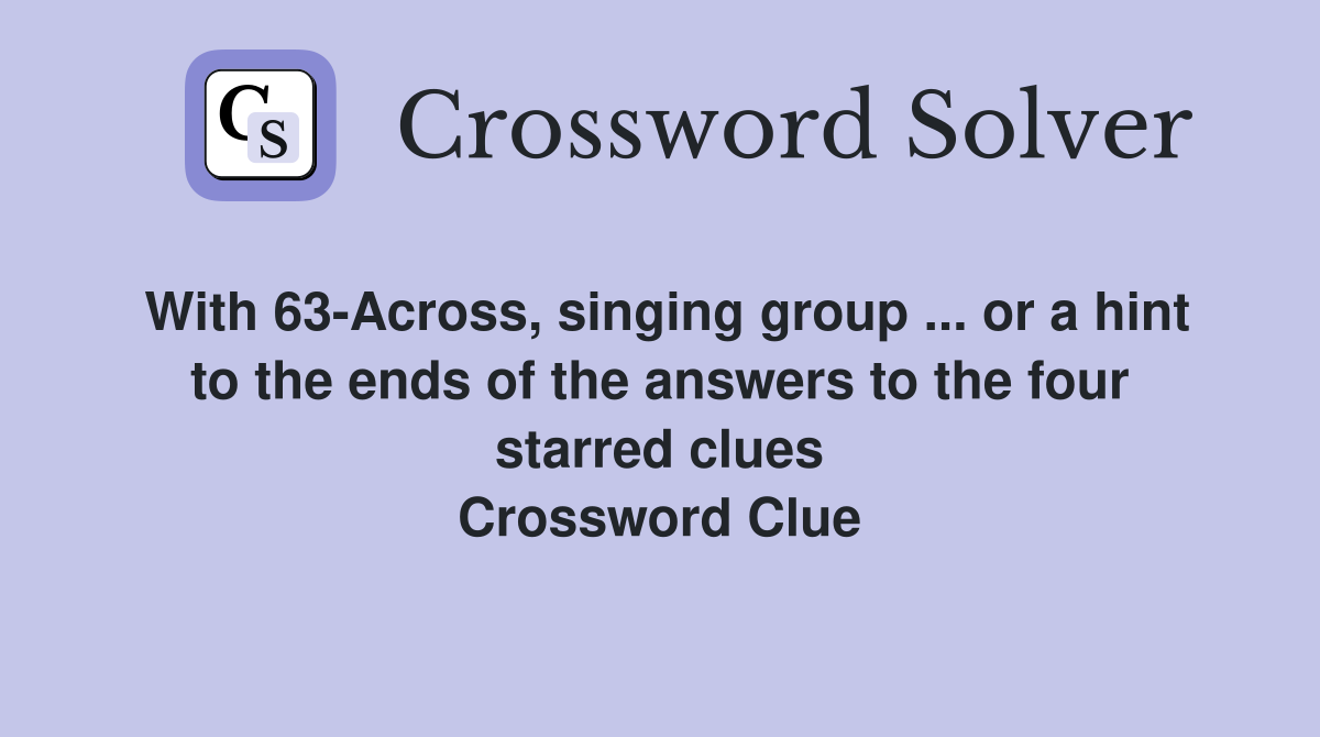 With 63-Across, singing group ... or a hint to the ends of the answers to the four starred clues Crossword Clue