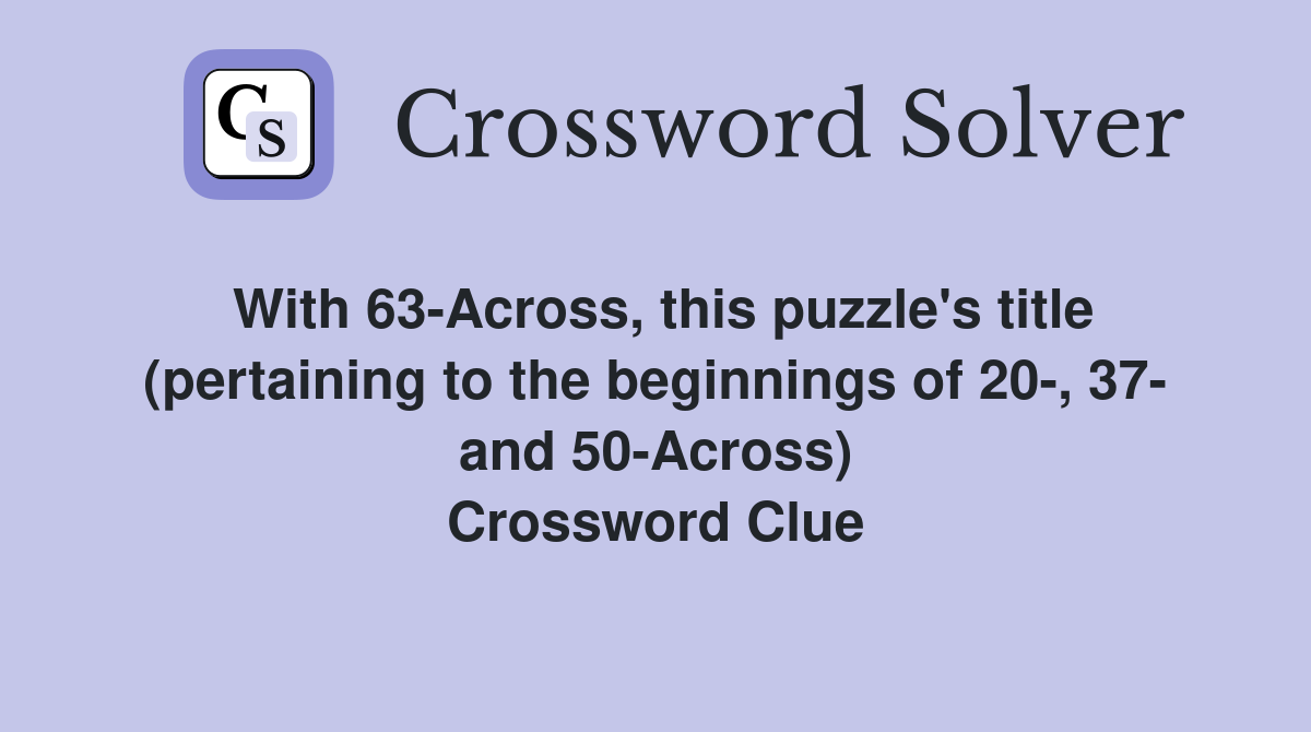 With 63-Across, this puzzle's title (pertaining to the beginnings of 20-, 37- and 50-Across) Crossword Clue